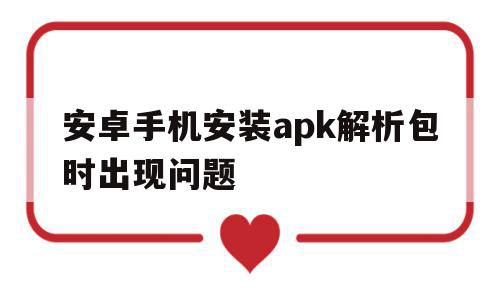 安卓手机安装apk解析包时出现问题(安卓手机安装apk解析包时出现问题怎么办)