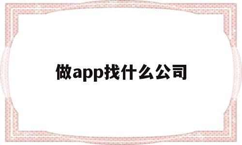 做app找什么公司(开发软件app需要多少钱)