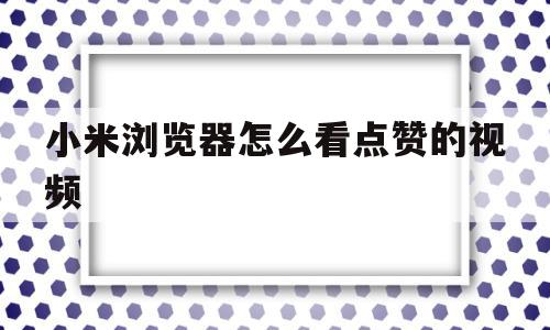 小米浏览器怎么看点赞的视频(小米浏览器怎么看点赞的视频记录),小米浏览器怎么看点赞的视频(小米浏览器怎么看点赞的视频记录),小米浏览器怎么看点赞的视频,信息,文章,视频,第1张