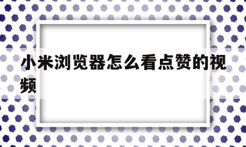 小米浏览器怎么看点赞的视频(小米浏览器怎么看点赞的视频记录)