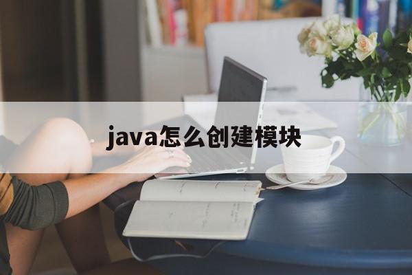 java怎么创建模块(java如何创建和使用组件)