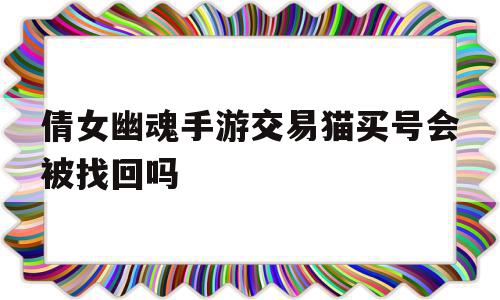 倩女幽魂手游交易猫买号会被找回吗(倩女幽魂手游账号挂交易猫为什么进水牢)