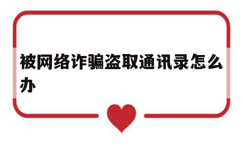 被网络诈骗盗取通讯录怎么办(手机通讯录被盗取手机还能用吗),被网络诈骗盗取通讯录怎么办(手机通讯录被盗取手机还能用吗),被网络诈骗盗取通讯录怎么办,信息,视频,贷款,第1张
