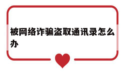 被网络诈骗盗取通讯录怎么办(手机通讯录被盗取手机还能用吗)