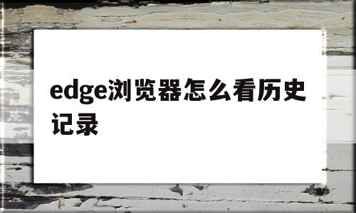 edge浏览器怎么看历史记录(edge浏览器怎么看历史记录视频)