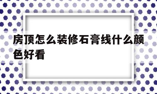 包含房顶怎么装修石膏线什么颜色好看的词条,包含房顶怎么装修石膏线什么颜色好看的词条,房顶怎么装修石膏线什么颜色好看,绿色,黄色,橙色,第1张