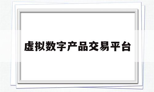 虚拟数字产品交易平台(虚拟数字货币交易所在中国合法吗)