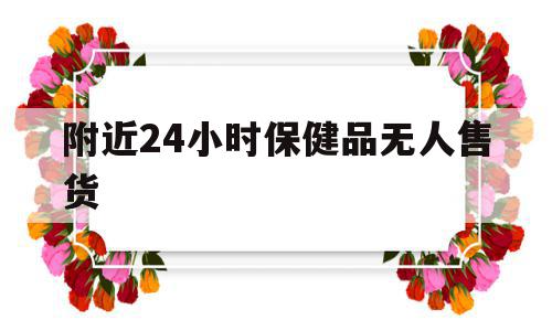 附近24小时保健品无人售货(24小时保健品无人售货店卖的都有什么),附近24小时保健品无人售货(24小时保健品无人售货店卖的都有什么),附近24小时保健品无人售货,微信,简约,商城,第1张