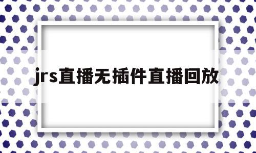 jrs直播无插件直播回放(jrs直播回放在线观看免费),jrs直播无插件直播回放(jrs直播回放在线观看免费),jrs直播无插件直播回放,视频,浏览器,app,第1张