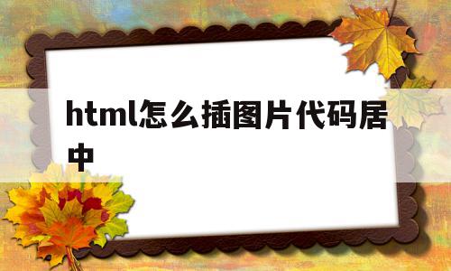 html怎么插图片代码居中(怎么在html中怎么让图片居中),html怎么插图片代码居中(怎么在html中怎么让图片居中),html怎么插图片代码居中,浏览器,模板,html,第1张