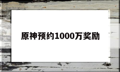 原神预约1000万奖励(原神预约1000万奖励为什么我没有)