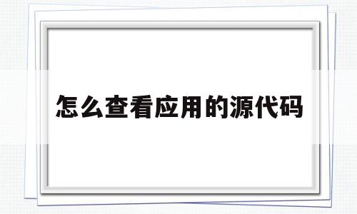 怎么查看应用的源代码(怎么查看应用程序的源代码),怎么查看应用的源代码,源码,百度,APP,第1张 怎么查看应用的源代码(怎么查看应用程序的源代码),怎么查看应用的源代码(怎么查看应用程序的源代码),怎么查看应用的源代码,源码,百度,APP,第1张