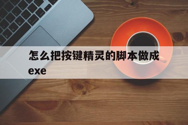 怎么把按键精灵的脚本做成exe(怎么把按键精灵脚本制作成可执行程序)