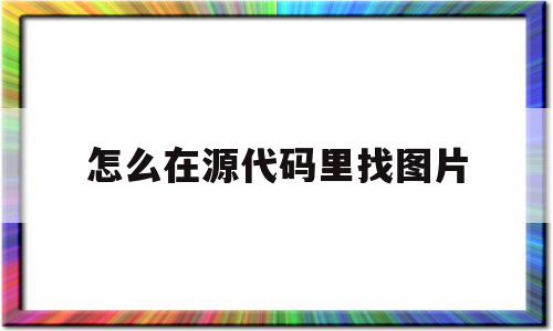 怎么在源代码里找图片(怎么在源代码里找图片和视频),怎么在源代码里找图片(怎么在源代码里找图片和视频),怎么在源代码里找图片,信息,视频,浏览器,第1张