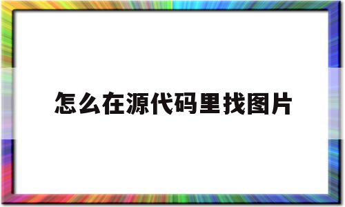 怎么在源代码里找图片(怎么在源代码里找图片和视频)