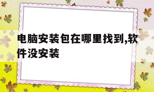 电脑安装包在哪里找到,软件没安装(电脑安装包在哪里找到,软件没安装过)