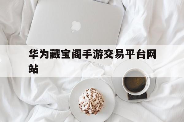 华为藏宝阁手游交易平台网站的简单介绍,华为藏宝阁手游交易平台网站的简单介绍,华为藏宝阁手游交易平台网站,信息,账号,APP,第1张