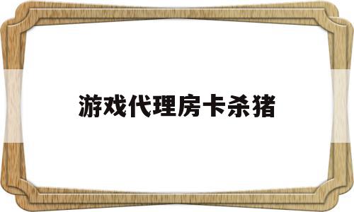 游戏代理房卡杀猪(app房卡代理平台)