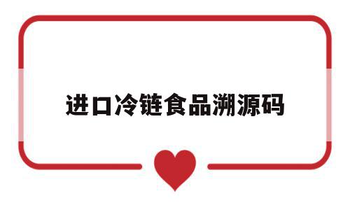 进口冷链食品溯源码(进口冷链食品溯源码怎么查),进口冷链食品溯源码(进口冷链食品溯源码怎么查),进口冷链食品溯源码,信息,源码,APP,第1张