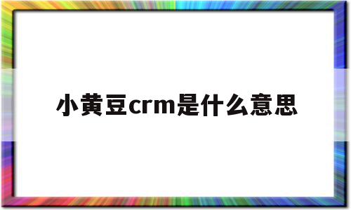 小黄豆crm是什么意思(小黄豆crm是什么意思呀),小黄豆crm是什么意思(小黄豆crm是什么意思呀),小黄豆crm是什么意思,信息,百度,微信,第1张