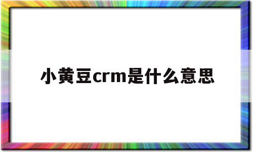 小黄豆crm是什么意思(小黄豆crm是什么意思呀)