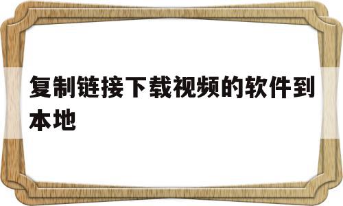 复制链接下载视频的软件到本地(复制链接下载视频的软件到本地怎么弄)