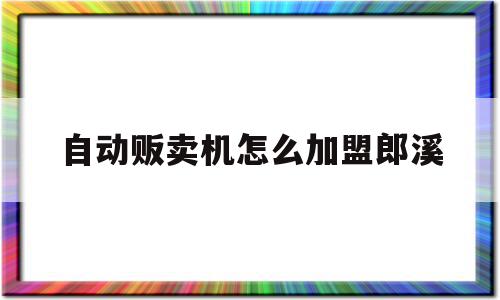 自动贩卖机怎么加盟郎溪(自动贩卖机怎么加盟要多少钱)