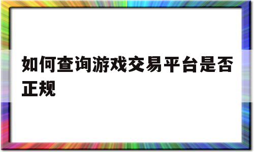 如何查询游戏交易平台是否正规(如何查询游戏交易平台是否正规交易)