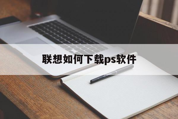 联想如何下载ps软件(联想笔记本电脑怎么下载ps)