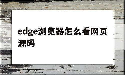 edge浏览器怎么看网页源码(microsoft edge怎么看源代码)