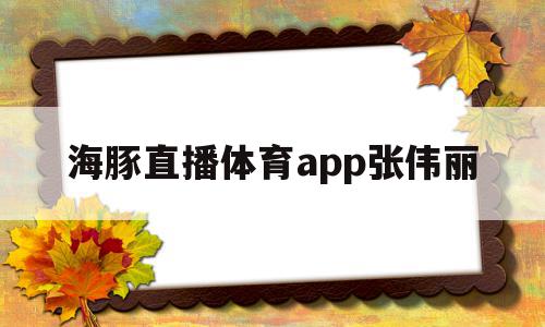 海豚直播体育app张伟丽(海豚直播体育app张伟丽是真的吗)