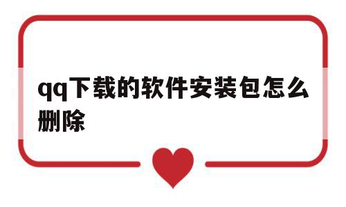 qq下载的软件安装包怎么删除(下载的软件安装包怎么删除不了),qq下载的软件安装包怎么删除(下载的软件安装包怎么删除不了),qq下载的软件安装包怎么删除,浏览器,导航,手机应用,第1张