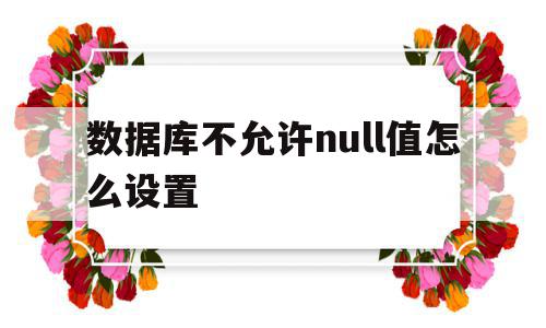 数据库不允许null值怎么设置(不允许数据库表在指定列上具有相同的值),数据库不允许null值怎么设置(不允许数据库表在指定列上具有相同的值),数据库不允许null值怎么设置,怎么设置,允许null值怎么设置,第1张