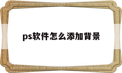 ps软件怎么添加背景(ps怎么添加背景图),ps软件怎么添加背景(ps怎么添加背景图),ps软件怎么添加背景,文章,Photoshop,第1张