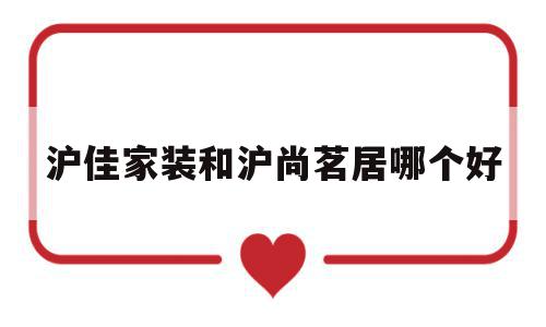 关于沪佳家装和沪尚茗居哪个好的信息,关于沪佳家装和沪尚茗居哪个好的信息,沪佳家装和沪尚茗居哪个好,信息,简约,绿色,第1张