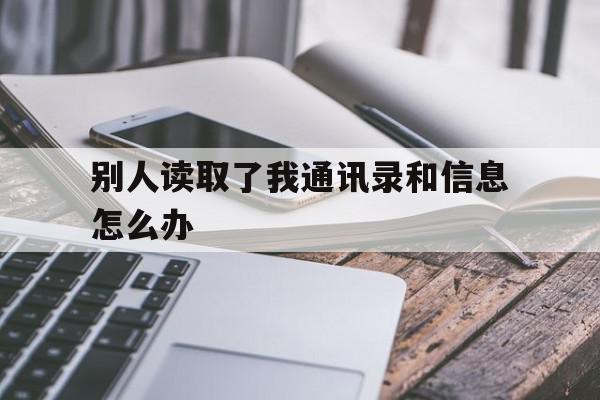 别人读取了我通讯录和信息怎么办(别人读取了我通讯录和信息怎么办啊)