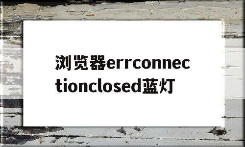 浏览器errconnectionclosed蓝灯(电脑浏览器err connection reset)