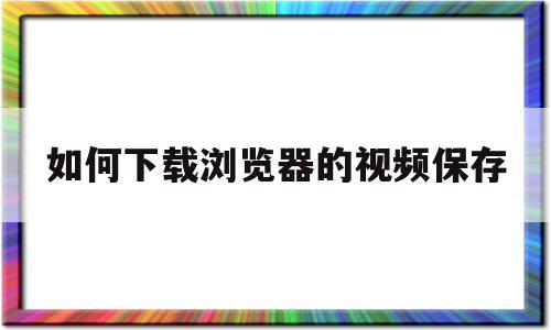 如何下载浏览器的视频保存(如何下载浏览器的视频保存到本地)