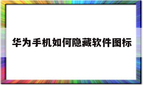 华为手机如何隐藏软件图标(华为手机如何隐藏软件图标和名字)