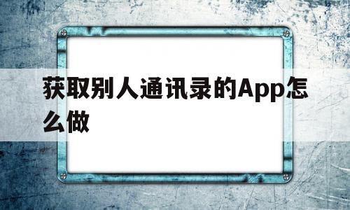 获取别人通讯录的App怎么做(获取别人通讯录软件)