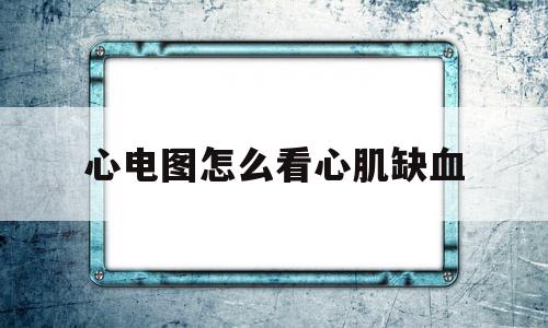 心电图怎么看心肌缺血(心电图怎么看心肌缺血图解)