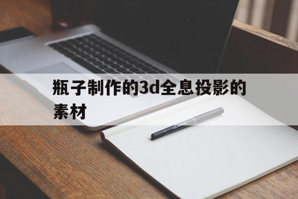 瓶子制作的3d全息投影的素材(瓶子制作的3d全息投影的素材图片)