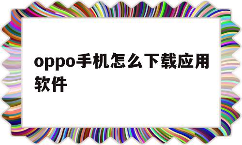 oppo手机怎么下载应用软件(oppo手机怎么下载应用软件到桌面)