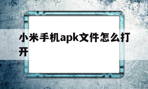 小米手机apk文件怎么打开(小米手机的apk安装后数据在哪里),小米手机apk文件怎么打开(小米手机的apk安装后数据在哪里),小米手机apk文件怎么打开,微信,APP,第1张