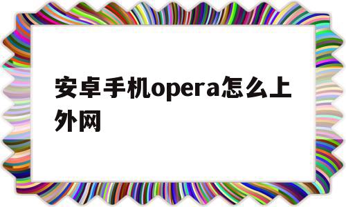 安卓手机opera怎么上外网(安卓版opera怎么开v),安卓手机opera怎么上外网(安卓版opera怎么开v),安卓手机opera怎么上外网,信息,安卓,浏览器,第1张