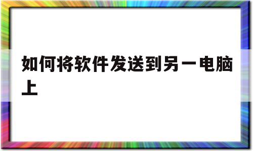 如何将软件发送到另一电脑上(怎么把软件传到另外一个电脑),如何将软件发送到另一电脑上(怎么把软件传到另外一个电脑),如何将软件发送到另一电脑上,视频,移动端,第1张