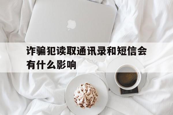 诈骗犯读取通讯录和短信会有什么影响(诈骗团伙获取通讯录)