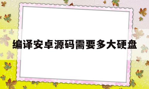 编译安卓源码需要多大硬盘(编译安卓源码需要多大硬盘才能用),编译安卓源码需要多大硬盘(编译安卓源码需要多大硬盘才能用),编译安卓源码需要多大硬盘,信息,源码,安卓,第1张