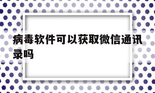 病毒软件可以获取微信通讯录吗(通过病毒软件能读取他人手机信息吗),病毒软件可以获取微信通讯录吗(通过病毒软件能读取他人手机信息吗),病毒软件可以获取微信通讯录吗,信息,视频,账号,第1张