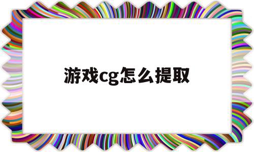 游戏cg怎么提取(手机游戏cg怎么提取),游戏cg怎么提取,文章,视频,导航,第1张 游戏cg怎么提取(手机游戏cg怎么提取),游戏cg怎么提取(手机游戏cg怎么提取),游戏cg怎么提取,文章,视频,导航,第1张
